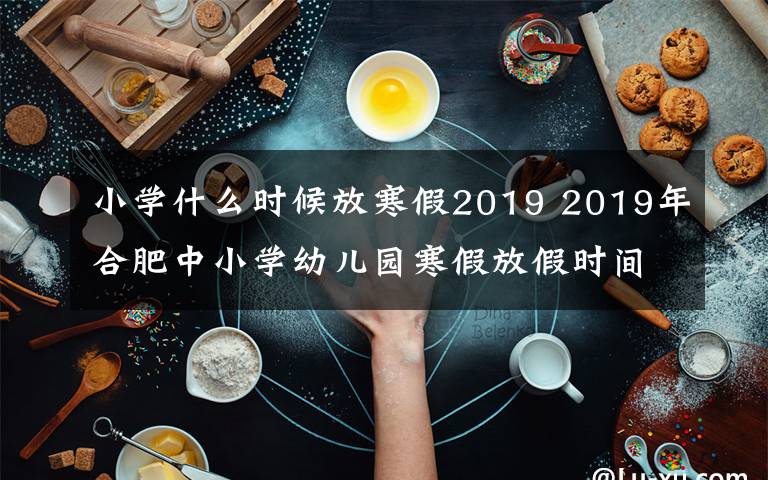 小學(xué)什么時(shí)候放寒假2019 2019年合肥中小學(xué)幼兒園寒假放假時(shí)間已公布 1月24日開始放假