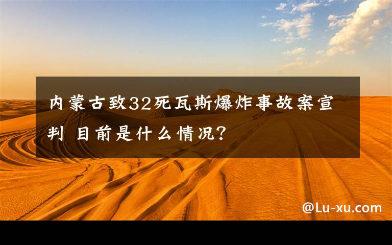 內蒙古致32死瓦斯爆炸事故案宣判 目前是什么情況？