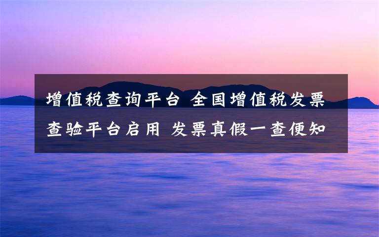 增值稅查詢平臺(tái) 全國(guó)增值稅發(fā)票查驗(yàn)平臺(tái)啟用 發(fā)票真假一查便知