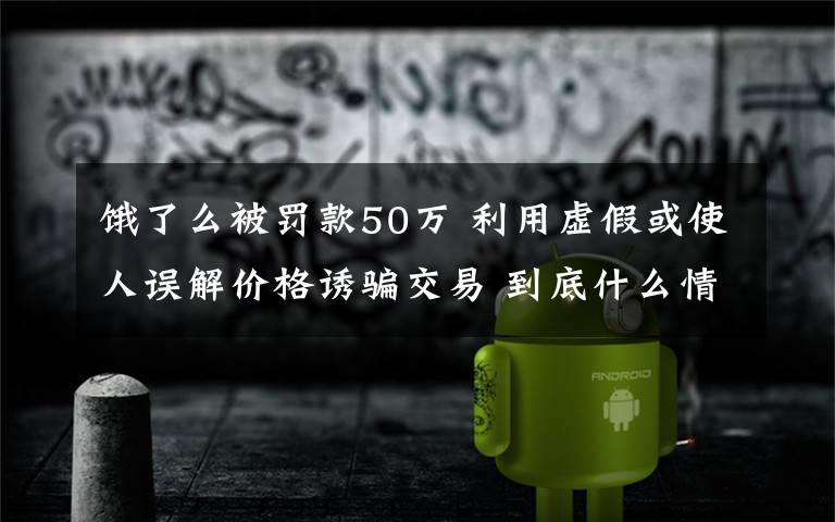 餓了么被罰款50萬 利用虛假或使人誤解價格誘騙交易 到底什么情況呢？