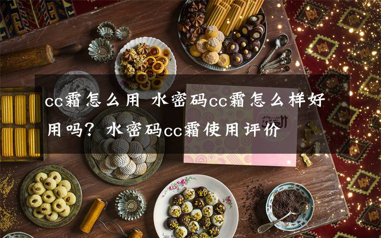 cc霜怎么用 水密碼cc霜怎么樣好用嗎？水密碼cc霜使用評價