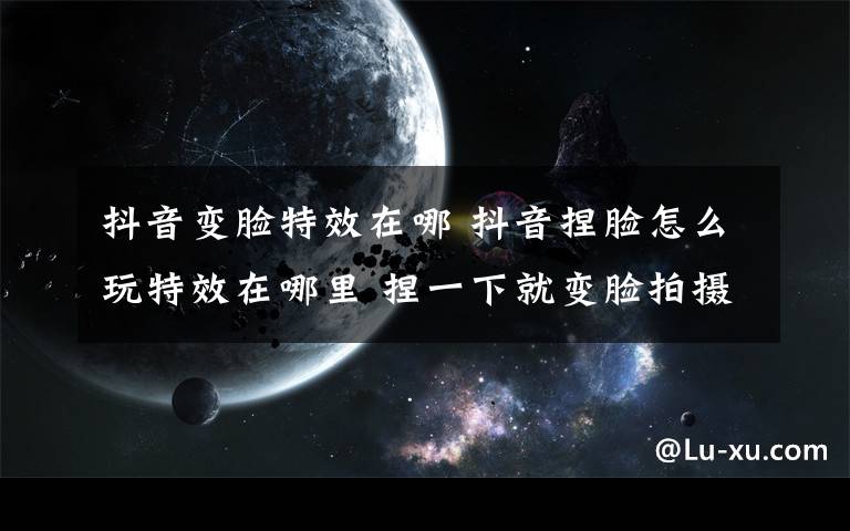 抖音變臉特效在哪 抖音捏臉怎么玩特效在哪里 捏一下就變臉拍攝使用教程