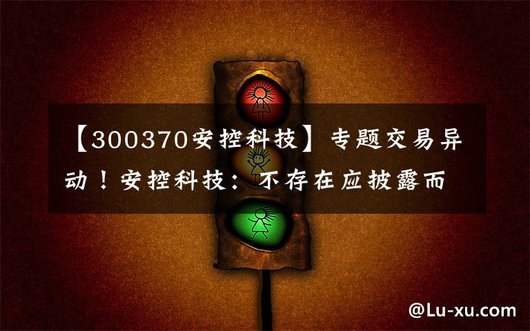 【300370安控科技】專題交易異動(dòng)！安控科技：不存在應(yīng)披露而未披露的重大事項(xiàng) 近3個(gè)交易日上漲15.33%