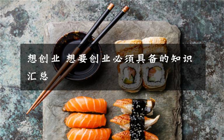 想創(chuàng)業(yè) 想要?jiǎng)?chuàng)業(yè)必須具備的知識(shí)匯總