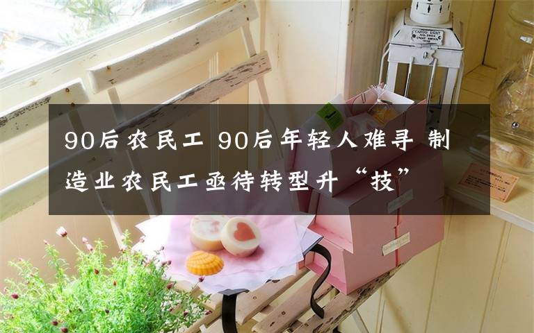 90后農(nóng)民工 90后年輕人難尋 制造業(yè)農(nóng)民工亟待轉(zhuǎn)型升“技”