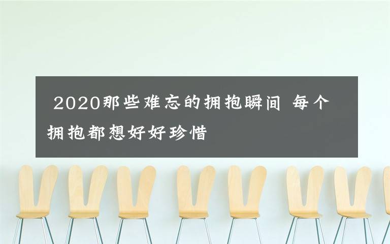  2020那些難忘的擁抱瞬間 每個擁抱都想好好珍惜