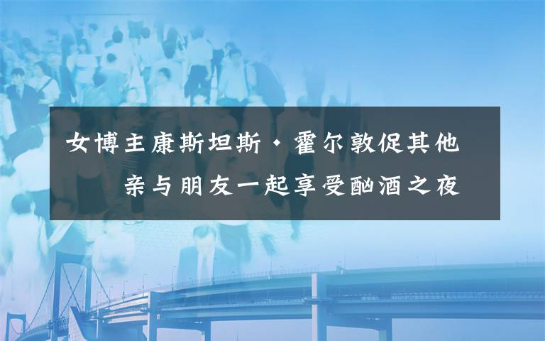 女博主康斯坦斯·霍爾敦促其他母親與朋友一起享受酗酒之夜