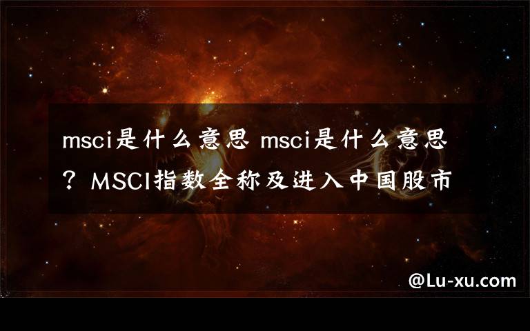 msci是什么意思 msci是什么意思？MSCI指數(shù)全稱及進入中國股市A股時間