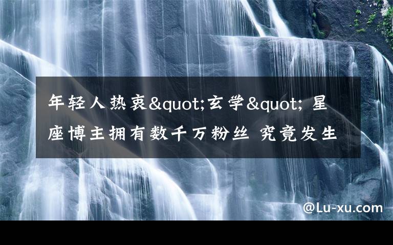 年輕人熱衷"玄學(xué)" 星座博主擁有數(shù)千萬粉絲 究竟發(fā)生了什么?