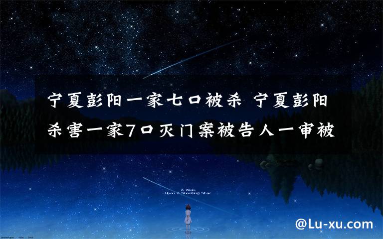 寧夏彭陽(yáng)一家七口被殺 寧夏彭陽(yáng)殺害一家7口滅門(mén)案被告人一審被判死刑