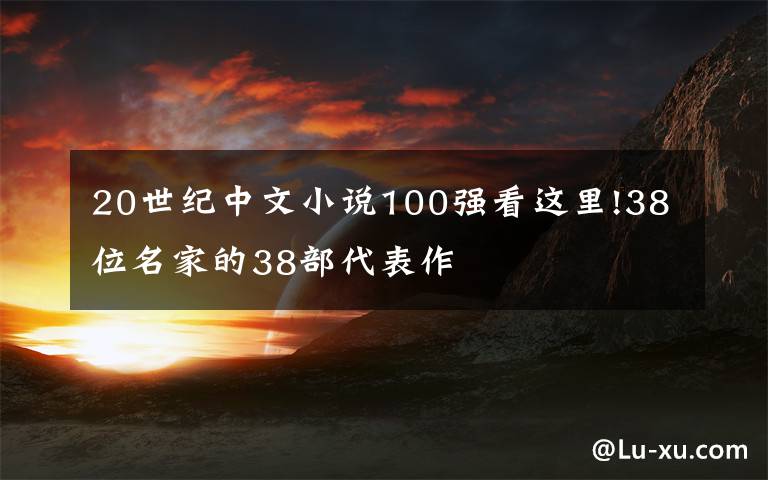 20世紀(jì)中文小說100強看這里!38位名家的38部代表作