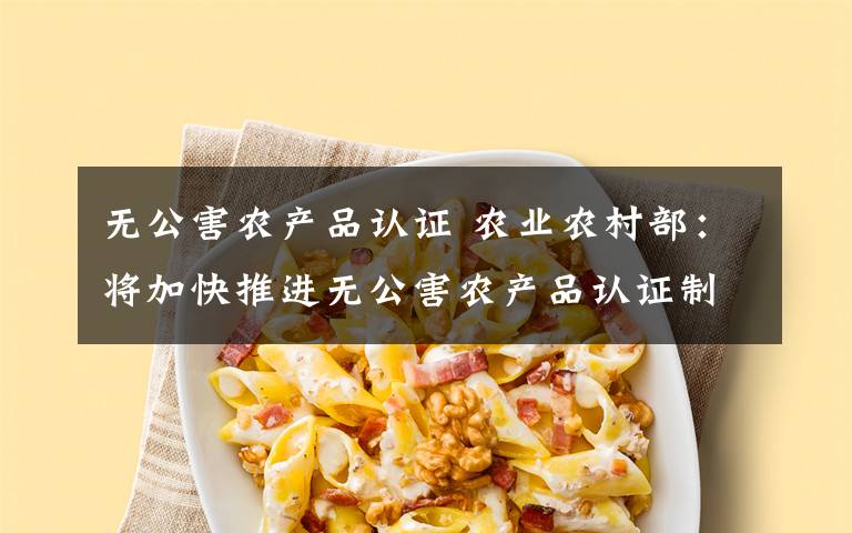 無公害農(nóng)產(chǎn)品認證 農(nóng)業(yè)農(nóng)村部：將加快推進無公害農(nóng)產(chǎn)品認證制度改革