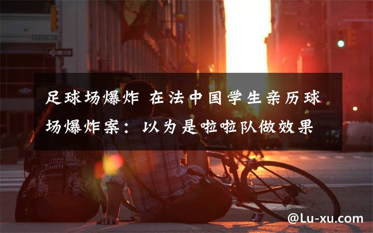 足球場(chǎng)爆炸 在法中國(guó)學(xué)生親歷球場(chǎng)爆炸案：以為是啦啦隊(duì)做效果