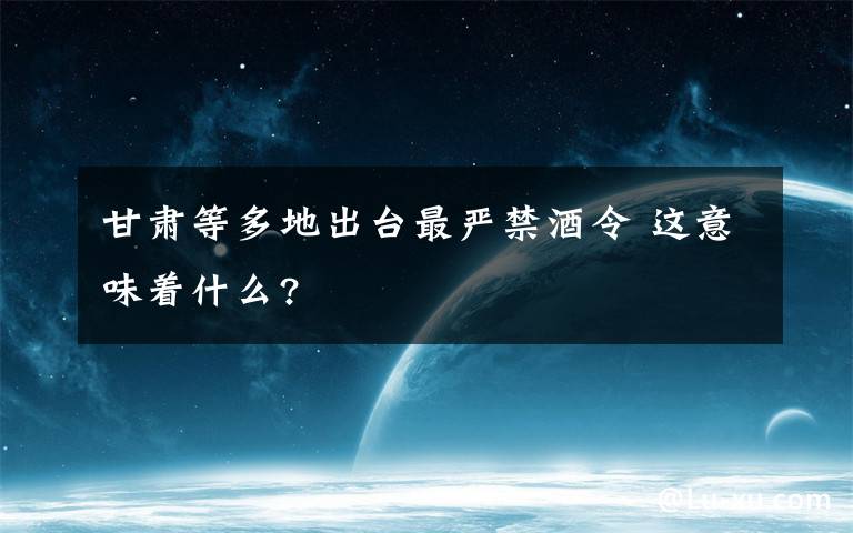 甘肅等多地出臺最嚴(yán)禁酒令 這意味著什么?