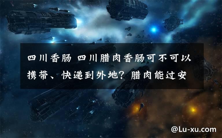 四川香腸 四川臘肉香腸可不可以攜帶、快遞到外地？臘肉能過安檢嗎