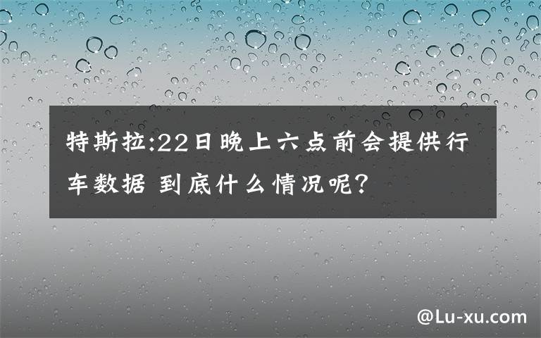 特斯拉:22日晚上六點前會提供行車數(shù)據(jù) 到底什么情況呢？