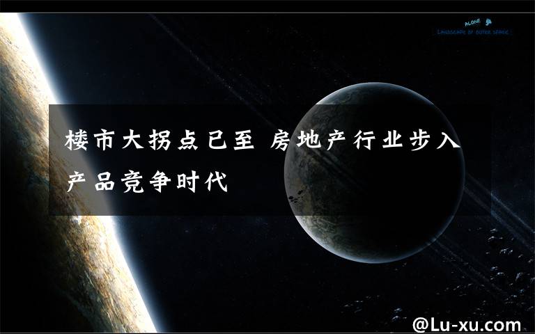 樓市大拐點(diǎn)已至 房地產(chǎn)行業(yè)步入產(chǎn)品競爭時(shí)代