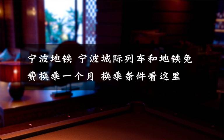 寧波地鐵 寧波城際列車和地鐵免費(fèi)換乘一個(gè)月 換乘條件看這里