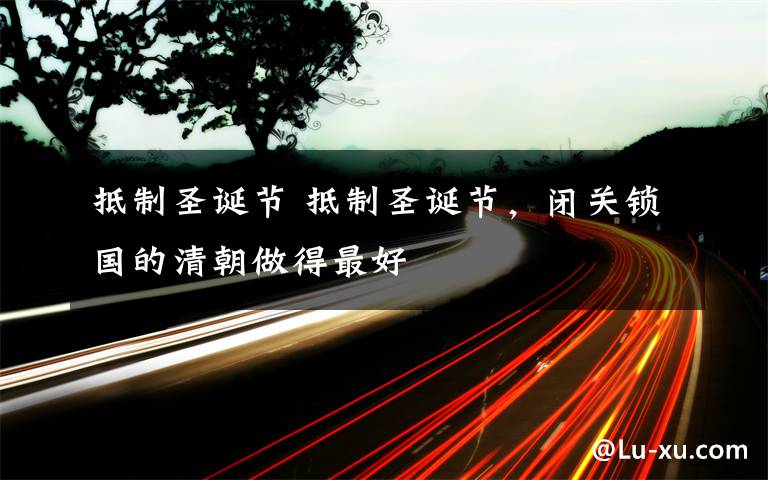 抵制圣誕節(jié) 抵制圣誕節(jié)，閉關(guān)鎖國(guó)的清朝做得最好