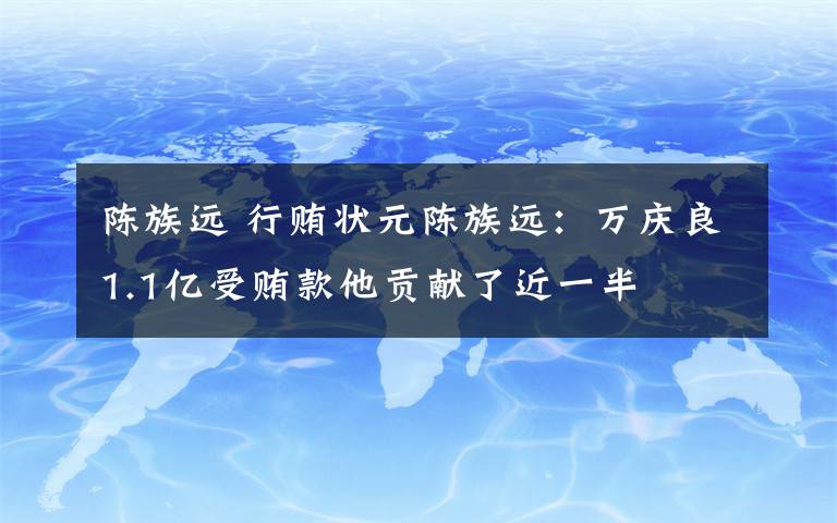 陳族遠 行賄狀元陳族遠：萬慶良1.1億受賄款他貢獻了近一半