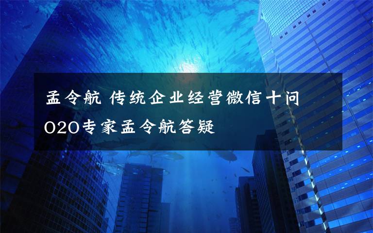 孟令航 傳統(tǒng)企業(yè)經(jīng)營(yíng)微信十問 O2O專家孟令航答疑