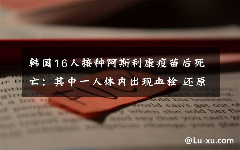 韓國(guó)16人接種阿斯利康疫苗后死亡：其中一人體內(nèi)出現(xiàn)血栓 還原事發(fā)經(jīng)過(guò)及背后原因！