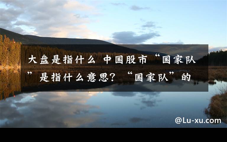 大盤(pán)是指什么 中國(guó)股市“國(guó)家隊(duì)”是指什么意思？“國(guó)家隊(duì)”的意義