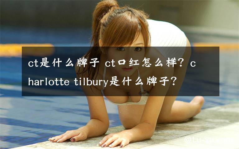 ct是什么牌子 ct口紅怎么樣？charlotte tilbury是什么牌子？