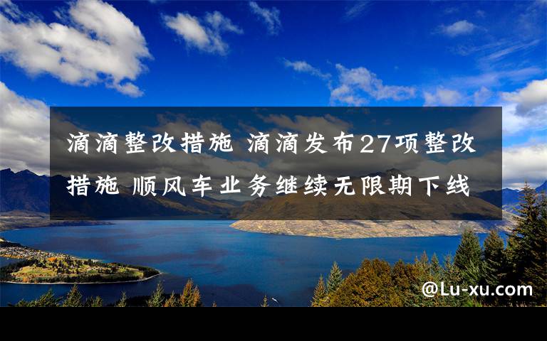 滴滴整改措施 滴滴發(fā)布27項(xiàng)整改措施 順風(fēng)車(chē)業(yè)務(wù)繼續(xù)無(wú)限期下線