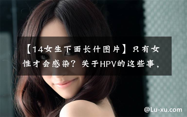 【14女生下面長什圖片】只有女性才會(huì)感染？關(guān)于HPV的這些事，你可能都誤會(huì)了