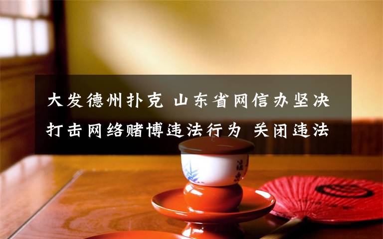 大發(fā)德州撲克 山東省網(wǎng)信辦堅(jiān)決打擊網(wǎng)絡(luò)賭博違法行為 關(guān)閉違法違規(guī)網(wǎng)站11家