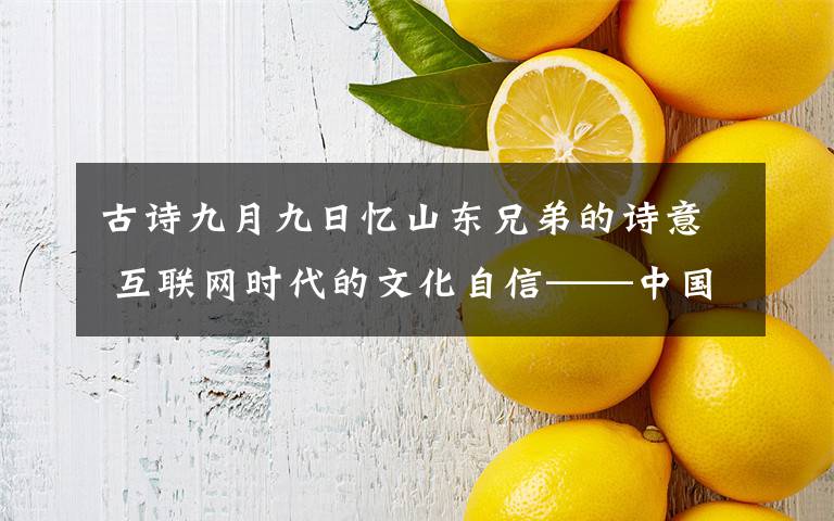 古詩九月九日憶山東兄弟的詩意 互聯(lián)網(wǎng)時代的文化自信——中國網(wǎng)絡(luò)文化傳播峰會 在長春舉辦