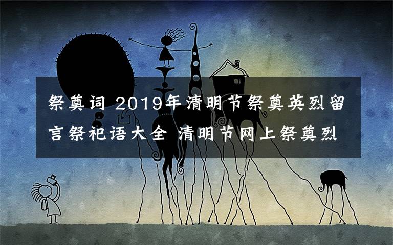 祭奠詞 2019年清明節(jié)祭奠英烈留言祭祀語大全 清明節(jié)網上祭奠烈士寄語