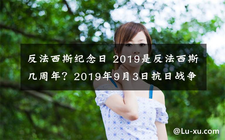 反法西斯紀(jì)念日 2019是反法西斯幾周年？2019年9月3日抗日戰(zhàn)爭勝利74周年