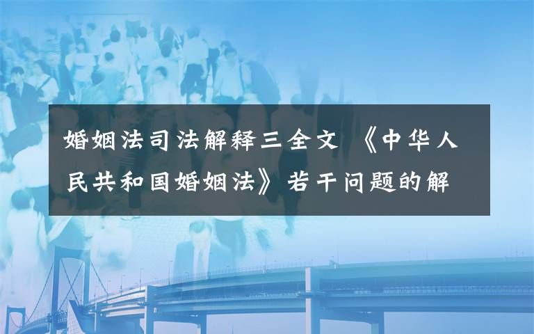 婚姻法司法解釋三全文 《中華人民共和國婚姻法》若干問題的解釋全文