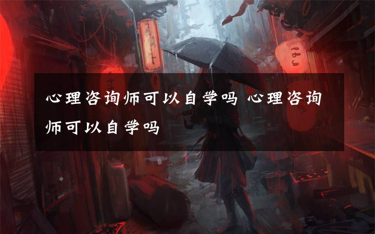 心理咨詢師可以自學(xué)嗎 心理咨詢師可以自學(xué)嗎