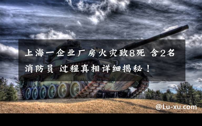 上海一企業(yè)廠房火災(zāi)致8死 含2名消防員 過(guò)程真相詳細(xì)揭秘！