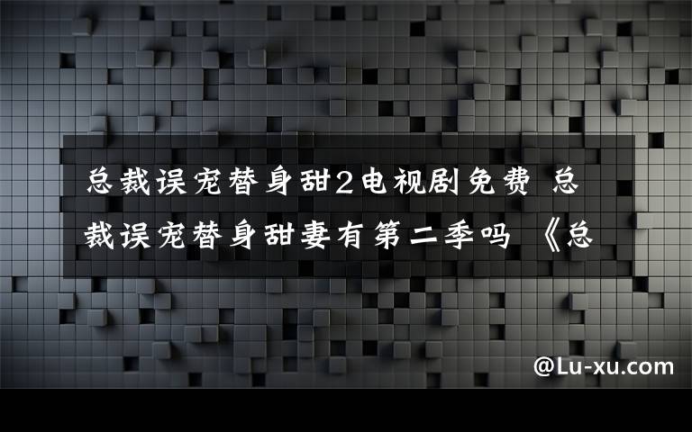 總裁誤寵替身甜2電視劇免費 總裁誤寵替身甜妻有第二季嗎 《總裁誤寵替身甜妻》第二季播出時間