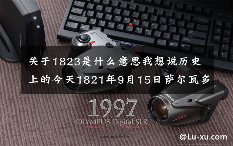 關(guān)于1823是什么意思我想說歷史上的今天1821年9月15日薩爾瓦多宣布獨(dú)立