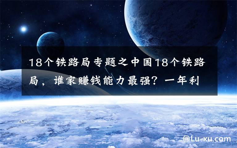 18個鐵路局專題之中國18個鐵路局，誰家賺錢能力最強(qiáng)？一年利潤近百億