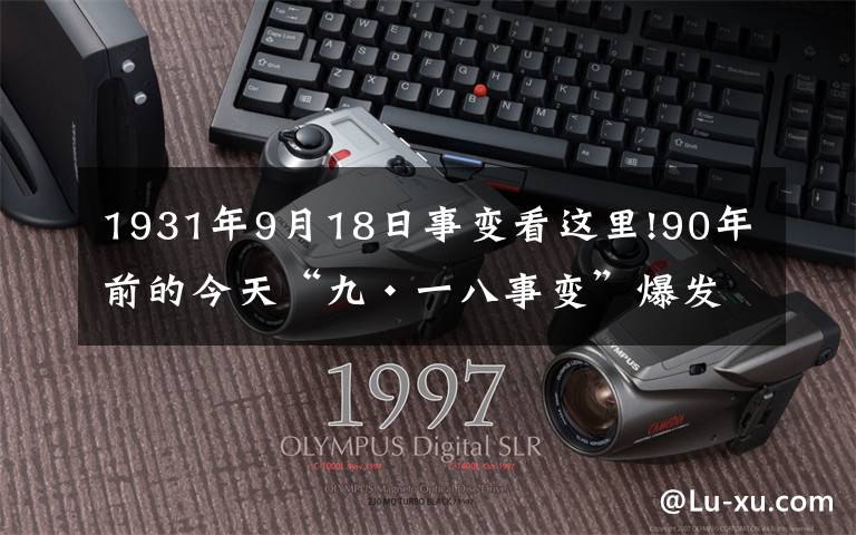 1931年9月18日事變看這里!90年前的今天“九·一八事變”爆發(fā)