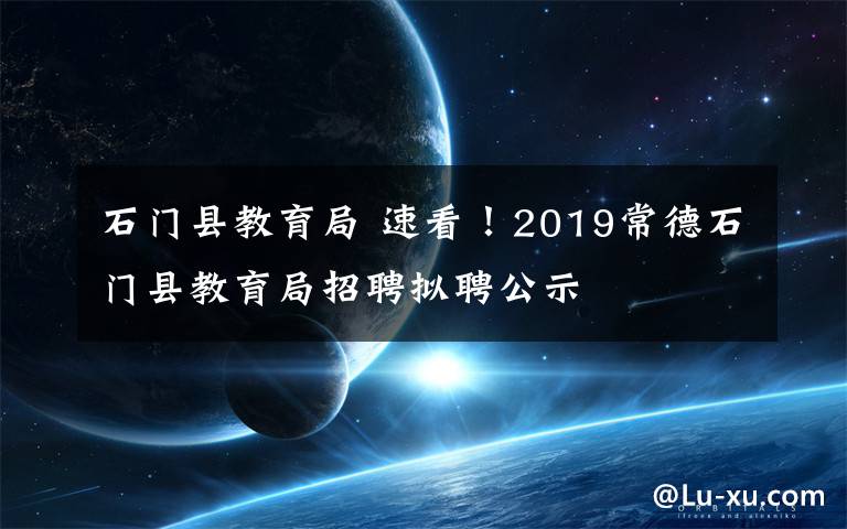 石門縣教育局 速看！2019常德石門縣教育局招聘擬聘公示