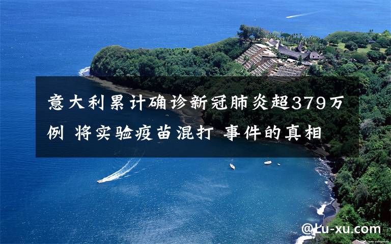 意大利累計確診新冠肺炎超379萬例 將實驗疫苗混打 事件的真相是什么？