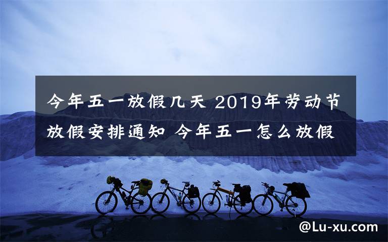 今年五一放假幾天 2019年勞動(dòng)節(jié)放假安排通知 今年五一怎么放假共幾天