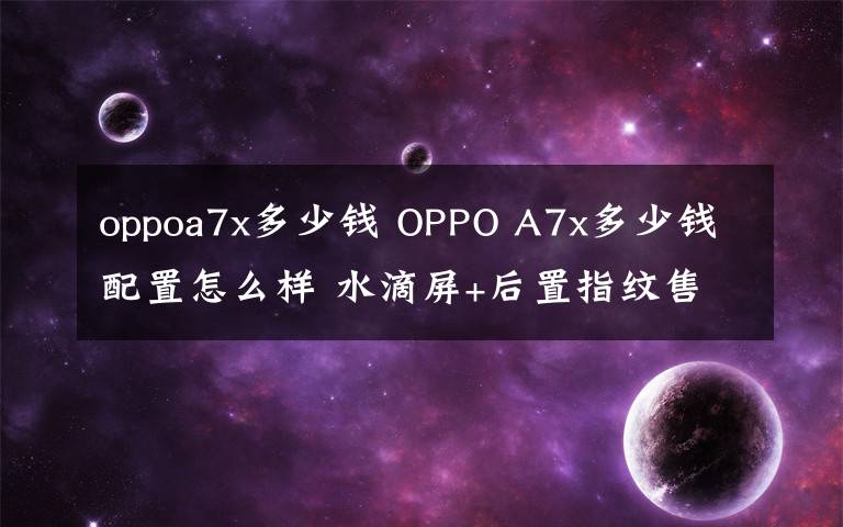 oppoa7x多少錢 OPPO A7x多少錢配置怎么樣 水滴屏+后置指紋售價2099元