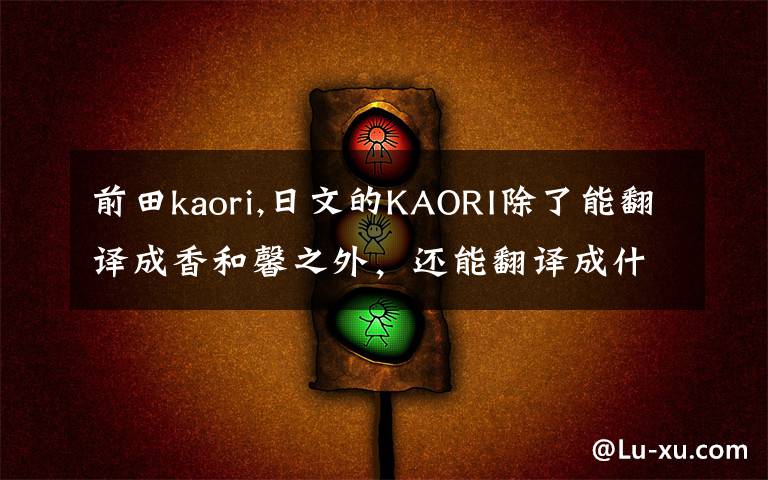 前田kaori,日文的KAORI除了能翻譯成香和馨之外，還能翻譯成什么？