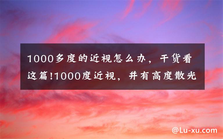 1000多度的近視怎么辦，干貨看這篇!1000度近視，并有高度散光選擇高度近視超薄鏡片/眼鏡如何？