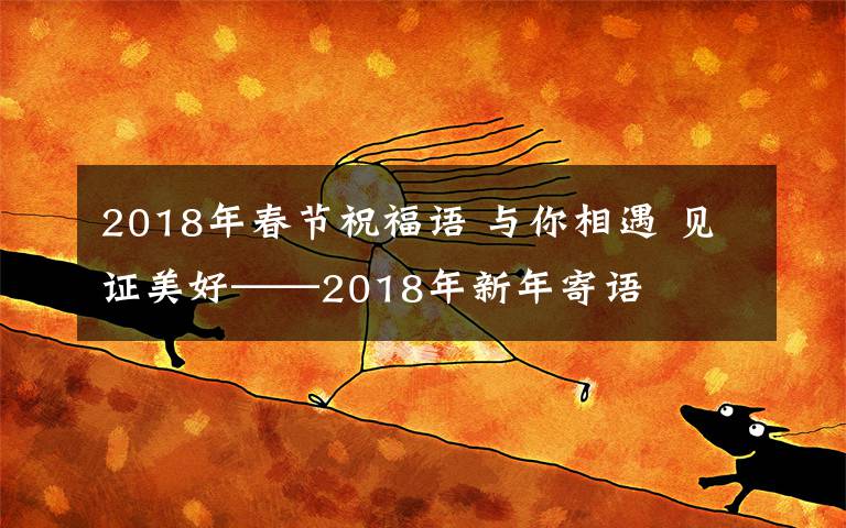 2018年春節(jié)祝福語 與你相遇 見證美好——2018年新年寄語