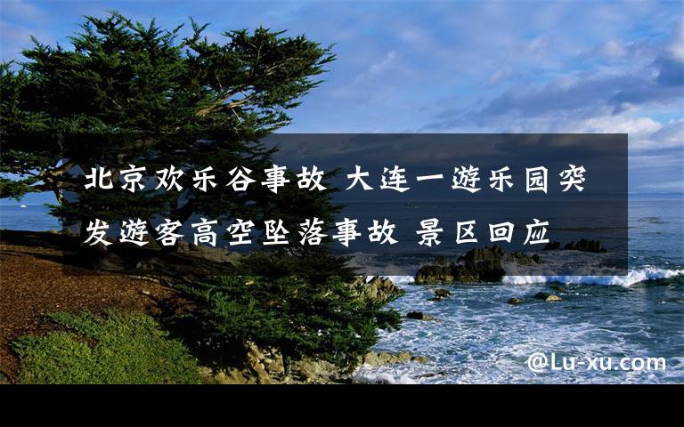 北京歡樂谷事故 大連一游樂園突發(fā)游客高空墜落事故 景區(qū)回應(yīng)