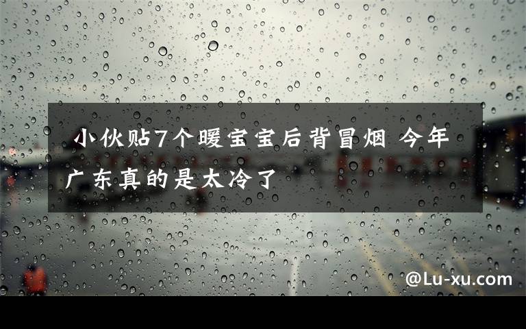  小伙貼7個暖寶寶后背冒煙 今年廣東真的是太冷了